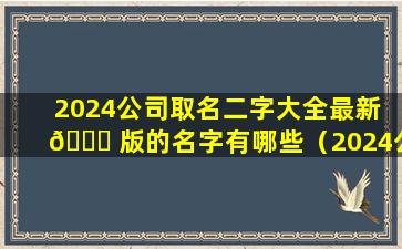 2024公司取名二字大全最新 🐛 版的名字有哪些（2024公司取名二 🐯 字大全最新版的名字有哪些呢）